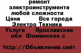 ремонт электроинструмента любой сложности › Цена ­ 100 - Все города Электро-Техника » Услуги   . Ярославская обл.,Фоминское с.